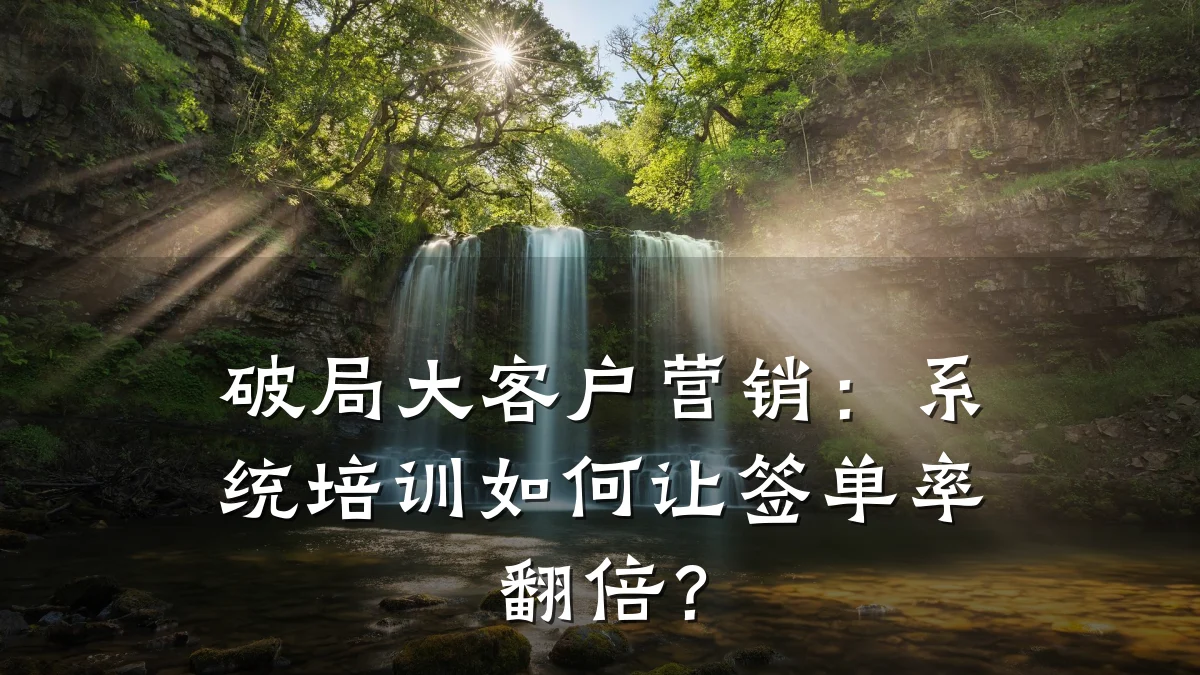 破局大客户营销:系统培训如何让签单率翻倍?