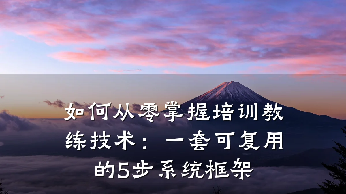 如何从零掌握培训教练技术：一套可复用的5步系统框架