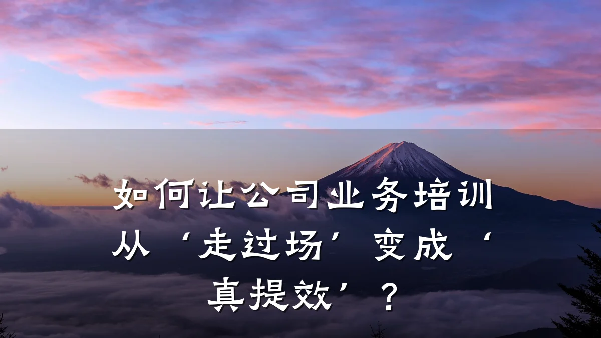 如何让公司业务培训从‘走过场’变成‘真提效’?
