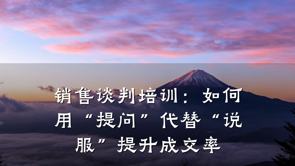 销售谈判培训:如何用“提问”代替“说服”提升成交率
