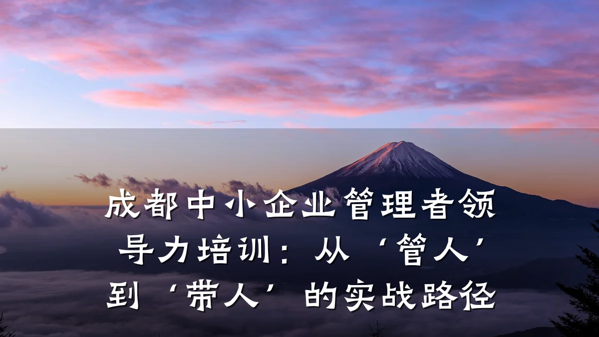 成都中小企业管理者领导力培训:从‘管人’到‘带人’的实战路径