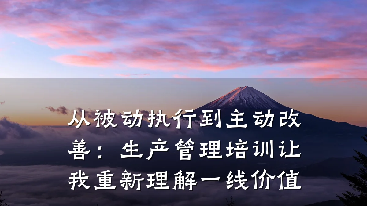 从被动执行到主动改善:生产管理培训让我重新理解一线价值