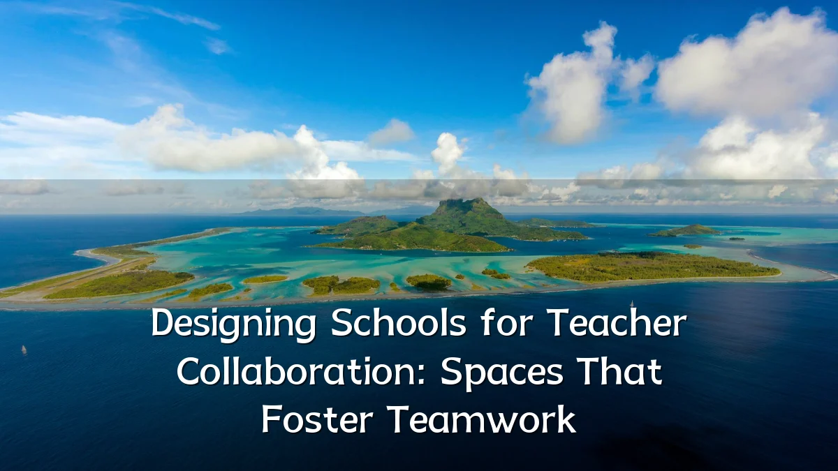 Designing Schools for Teacher Collaboration: Spaces That Foster Teamwork