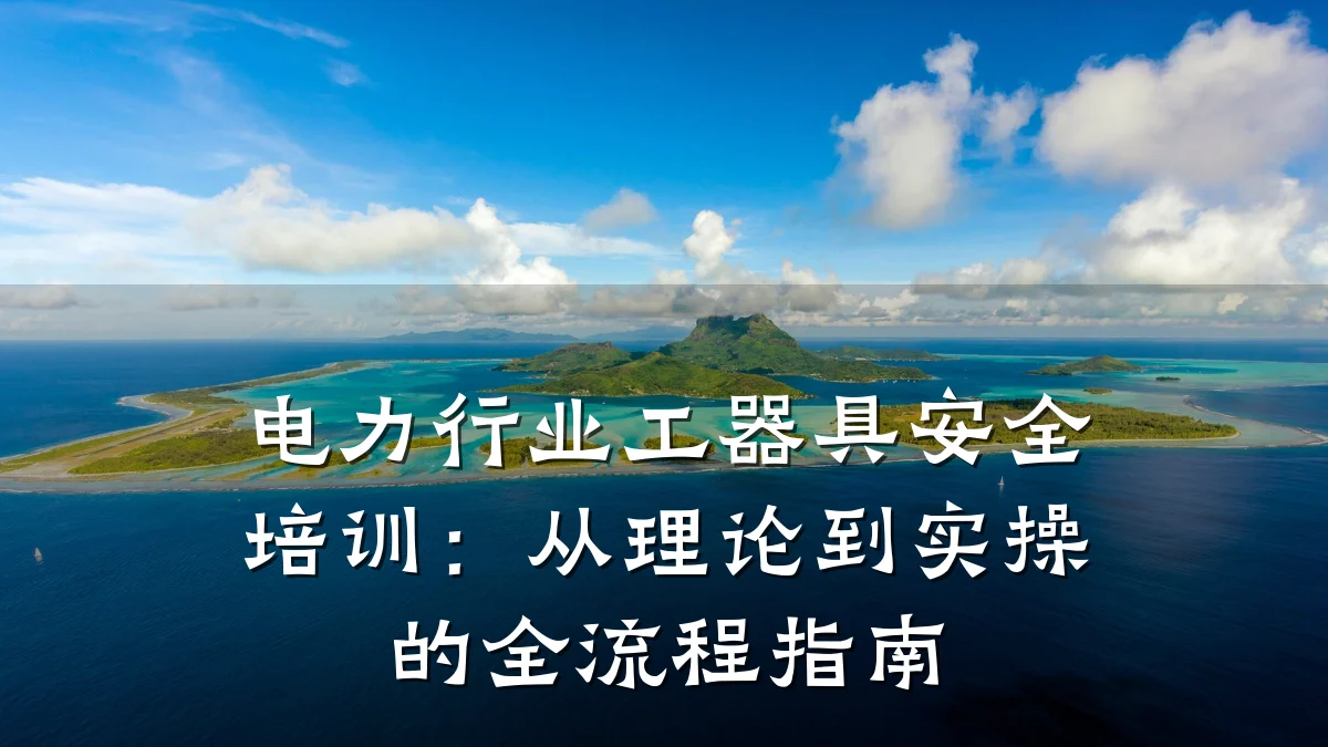 电力行业工器具安全培训:从理论到实操的全流程指南