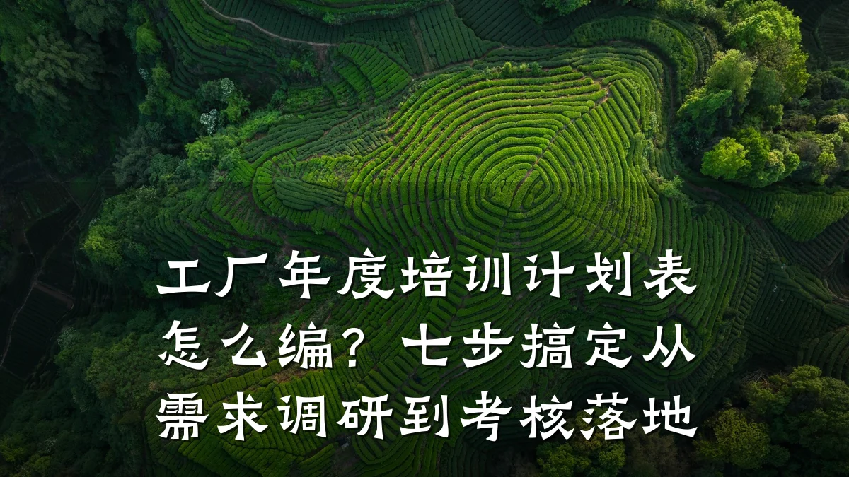 工厂年度培训计划表怎么编?七步搞定从需求调研到考核落地