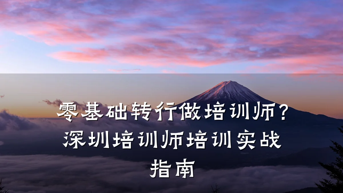 零基础转行做培训师?深圳培训师培训实战指南
