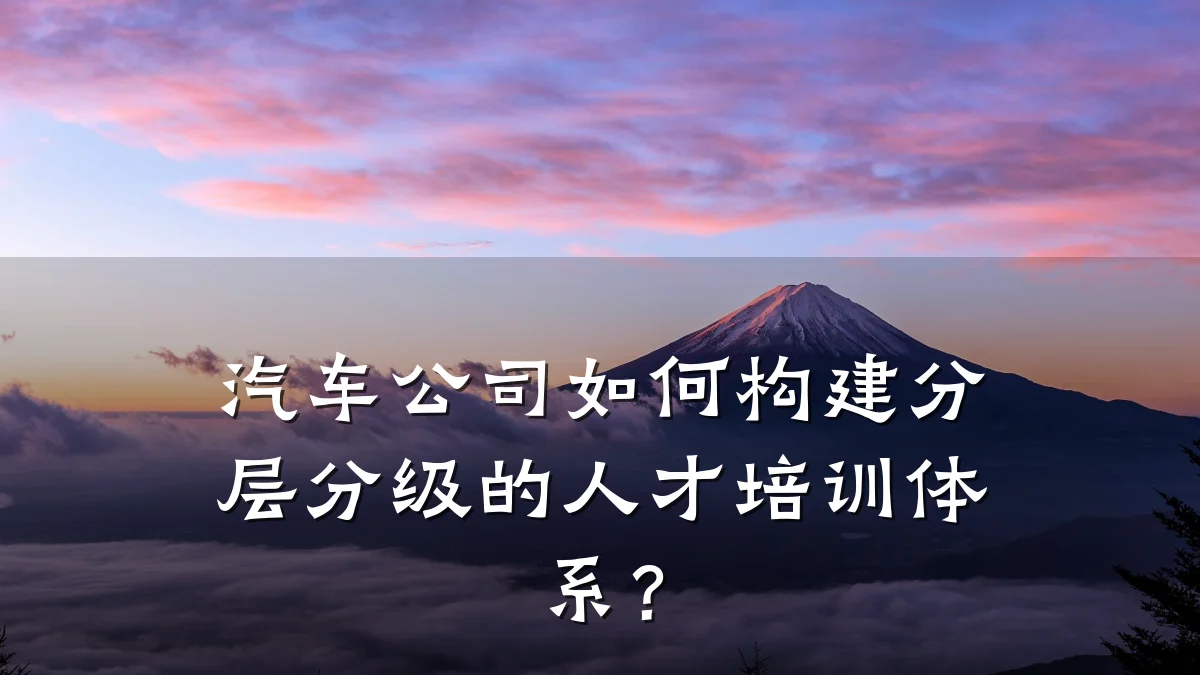 汽车公司如何构建分层分级的人才培训体系?