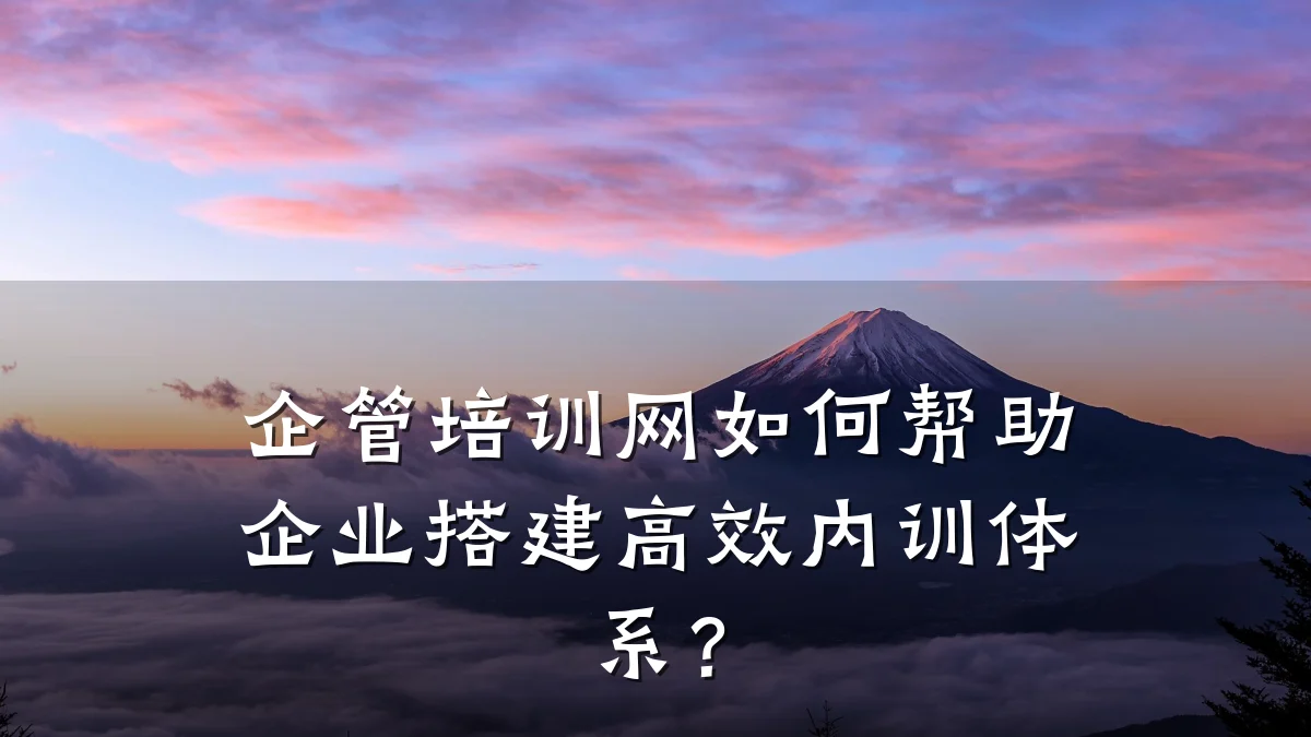 企管培训网如何帮助企业搭建高效内训体系?
