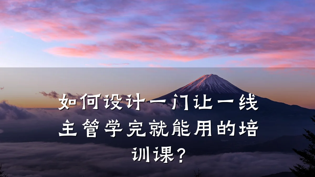如何设计一门让一线主管学完就能用的培训课?