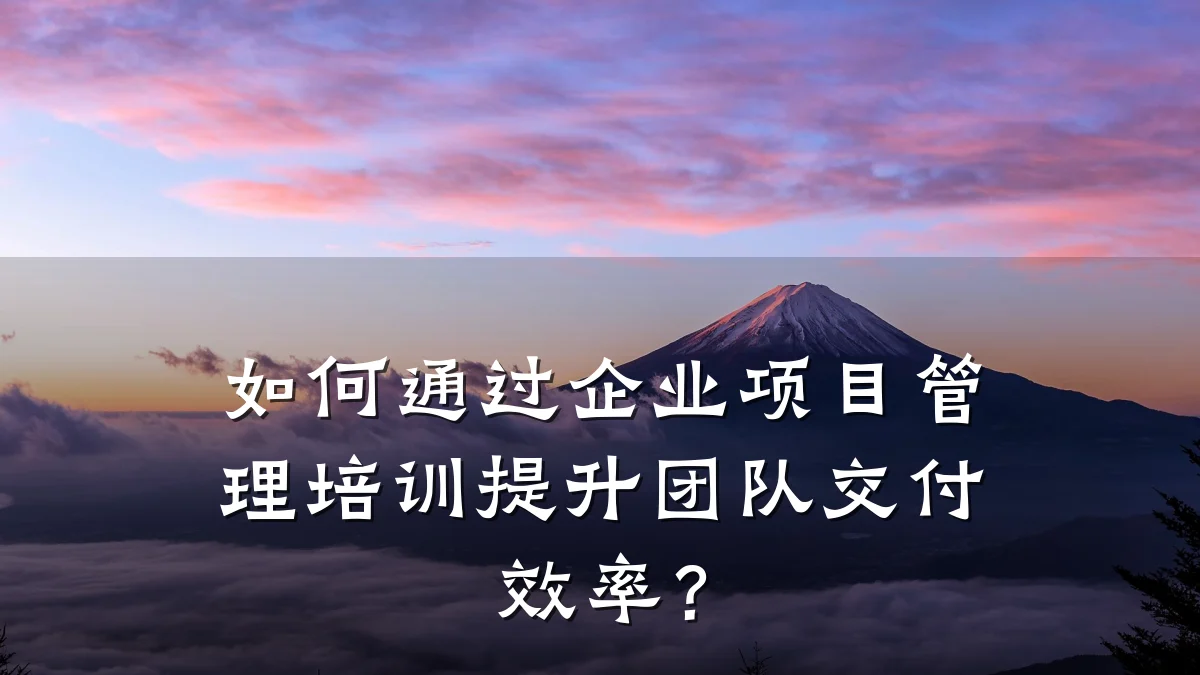 如何通过企业项目管理培训提升团队交付效率?