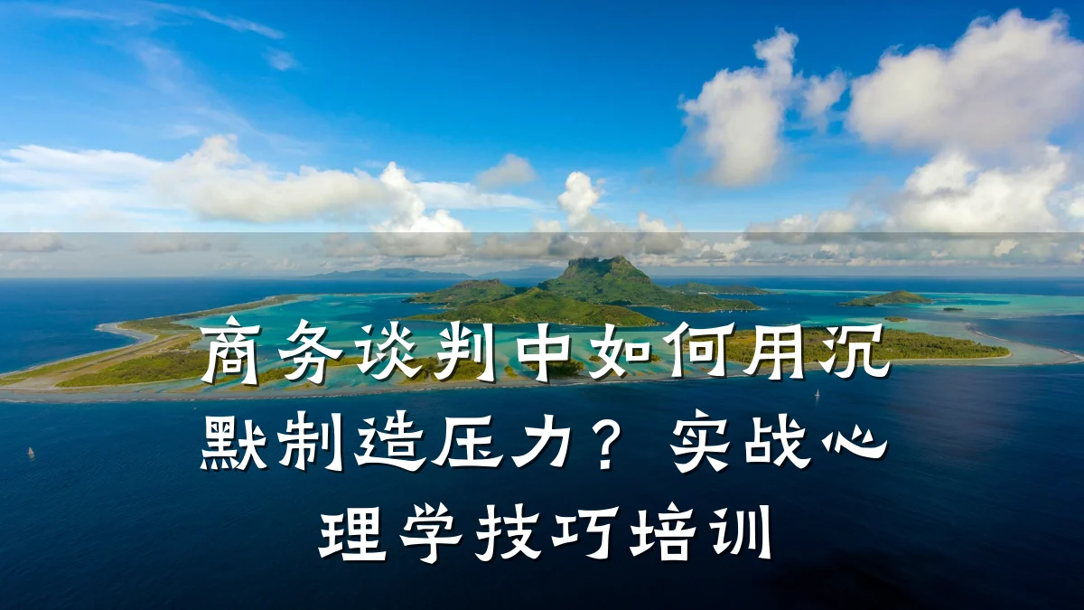 商务谈判中如何用沉默制造压力?实战心理学技巧培训