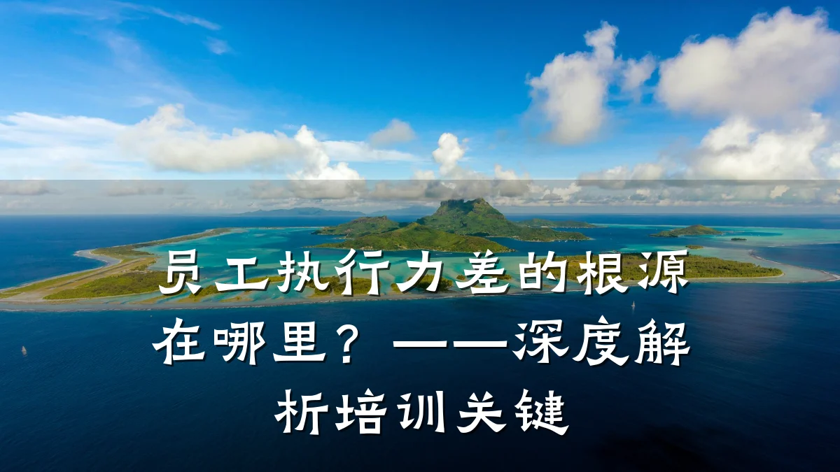员工执行力差的根源在哪里?——深度解析培训关键