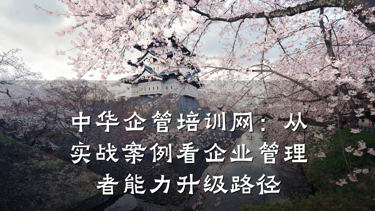 中华企管培训网:从实战案例看企业管理者能力升级路径
