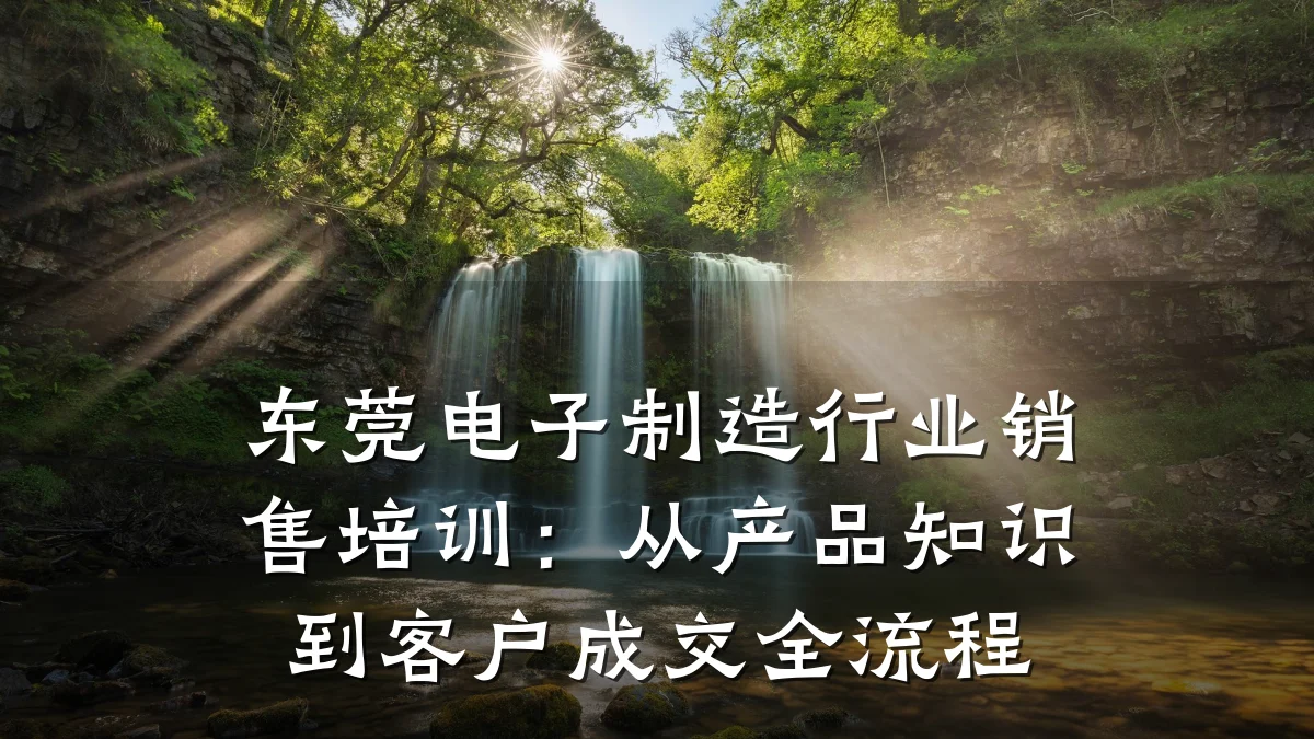 东莞电子制造行业销售培训:从产品知识到客户成交全流程