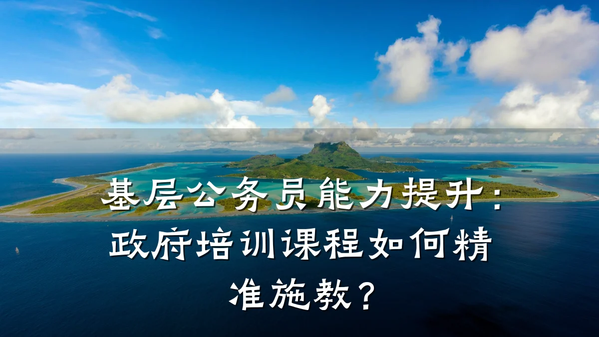 基层公务员能力提升:政府培训课程如何精准施教?