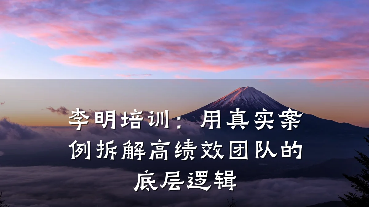 李明培训:用真实案例拆解高绩效团队的底层逻辑