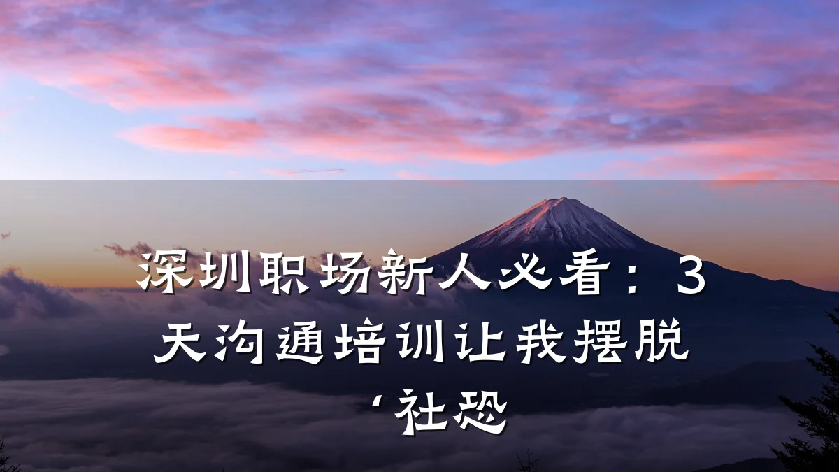 深圳职场新人必看:3天沟通培训让我摆脱‘社恐