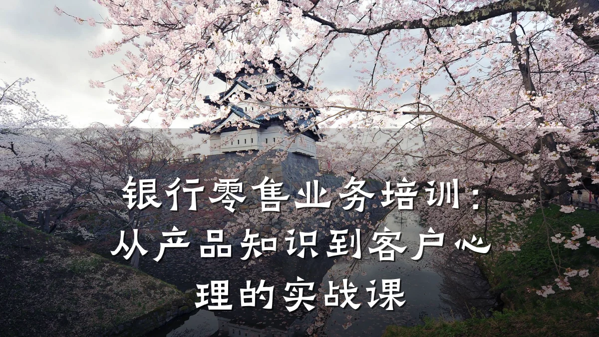 银行零售业务培训:从产品知识到客户心理的实战课