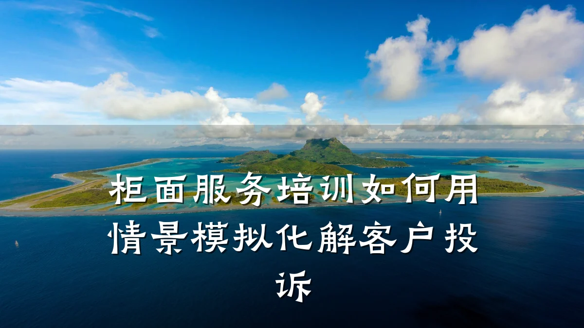 柜面服务培训如何用情景模拟化解客户投诉