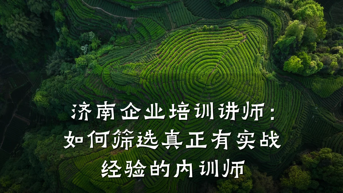 济南企业培训讲师:如何筛选真正有实战经验的内训师