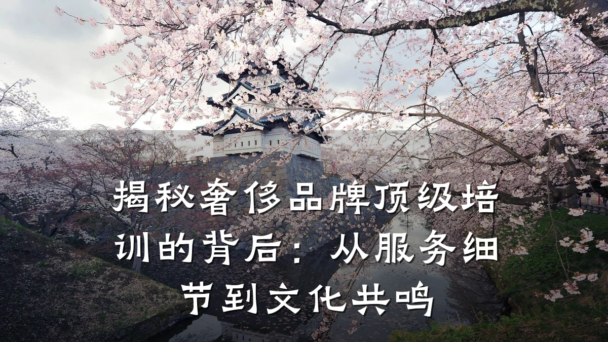 揭秘奢侈品牌顶级培训的背后:从服务细节到文化共鸣