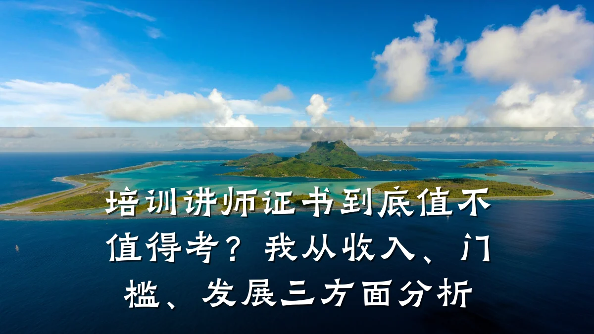 培训讲师证书到底值不值得考?我从收入、门槛、发展三方面分析