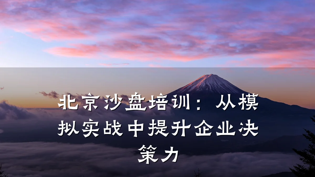 北京沙盘培训:从模拟实战中提升企业决策力