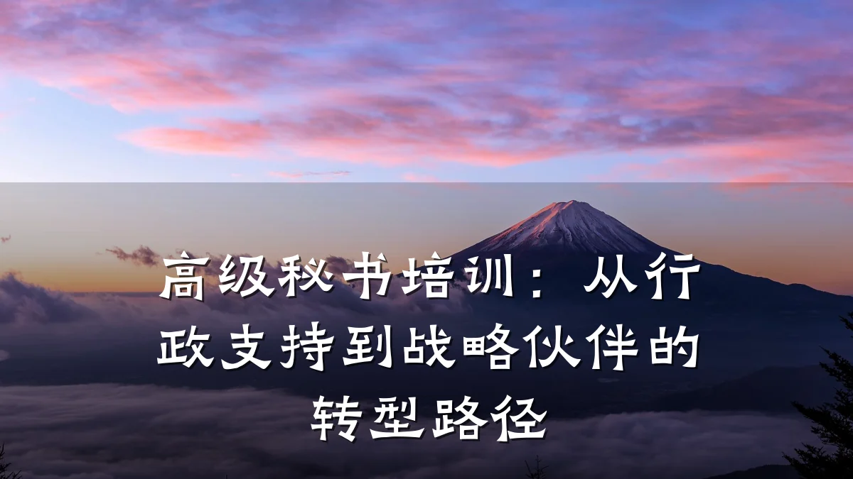 高级秘书培训:从行政支持到战略伙伴的转型路径