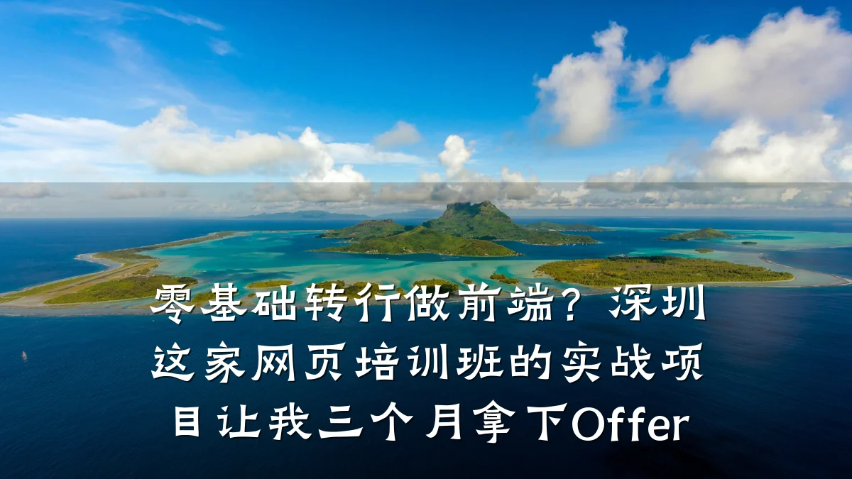 零基础转行做前端?深圳这家网页培训班的实战项目让我三个月拿下Offer