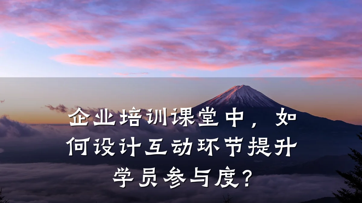 企业培训课堂中,如何设计互动环节提升学员参与度?