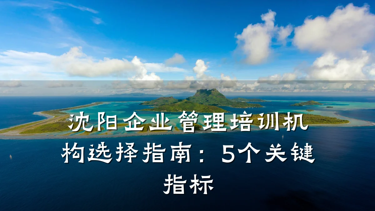 沈阳企业管理培训机构选择指南:5个关键指标