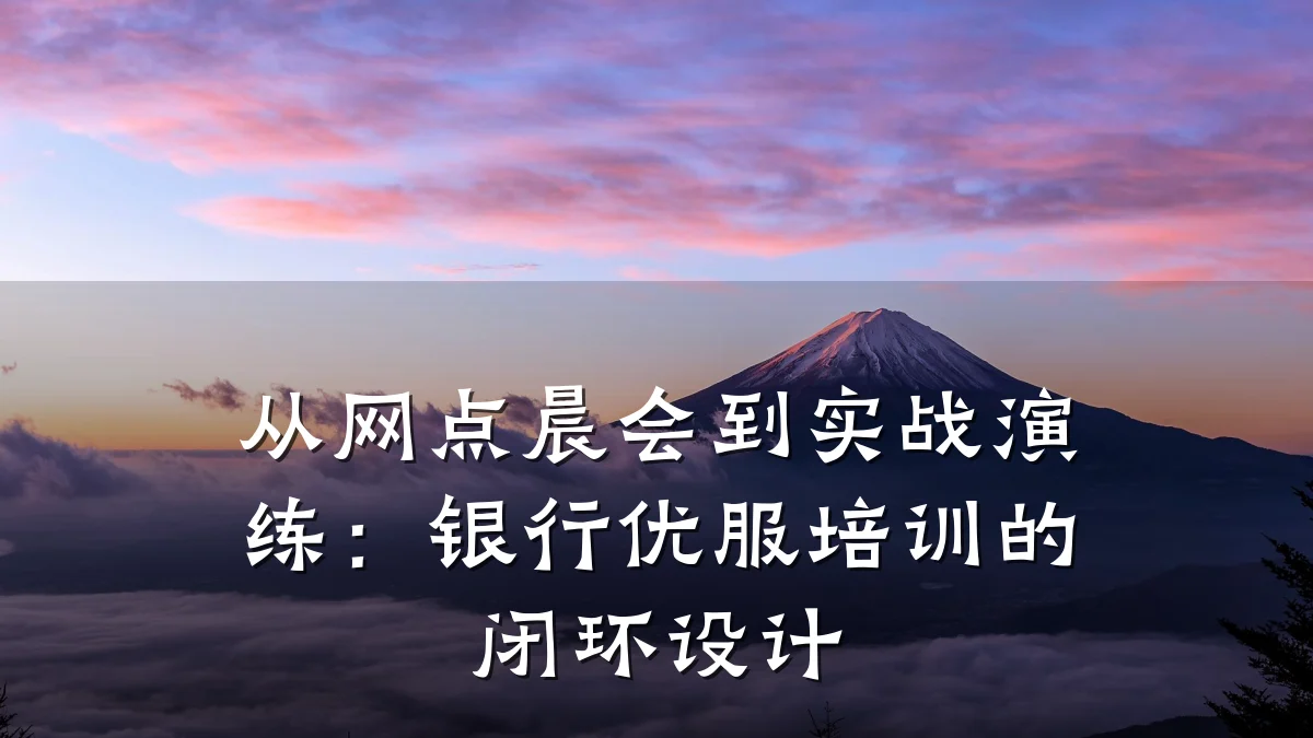 从网点晨会到实战演练:银行优服培训的闭环设计