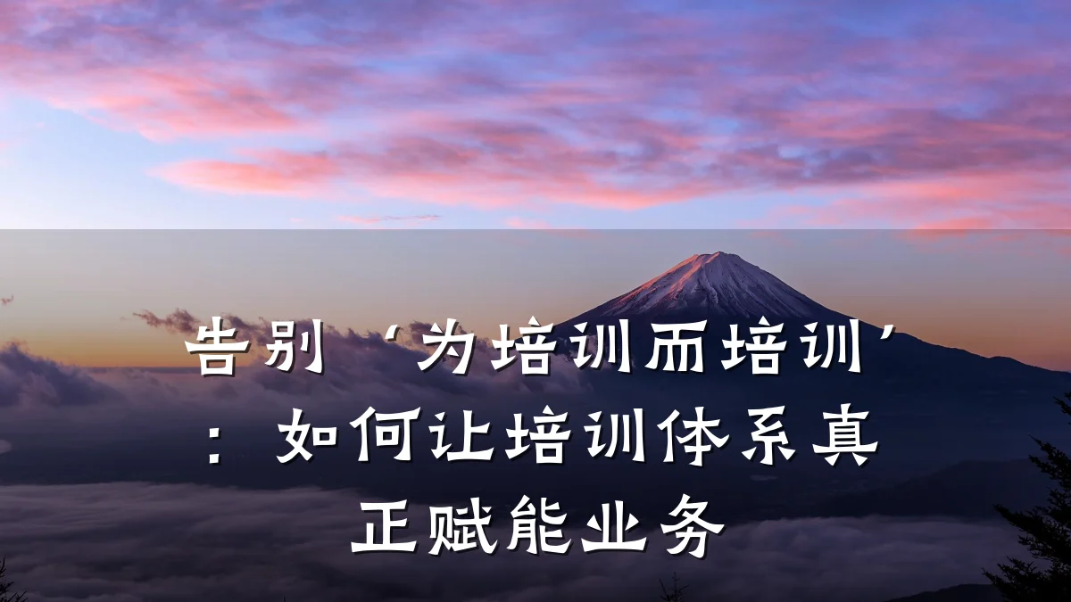 告别‘为培训而培训’:如何让培训体系真正赋能业务