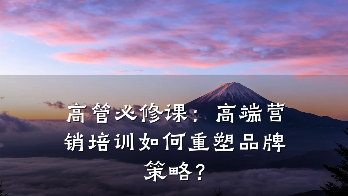 高管必修课:高端营销培训如何重塑品牌策略?
