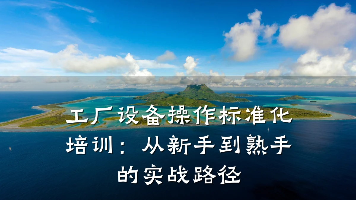 工厂设备操作标准化培训:从新手到熟手的实战路径