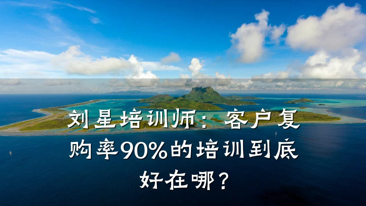 刘星培训师:客户复购率90%的培训到底好在哪?