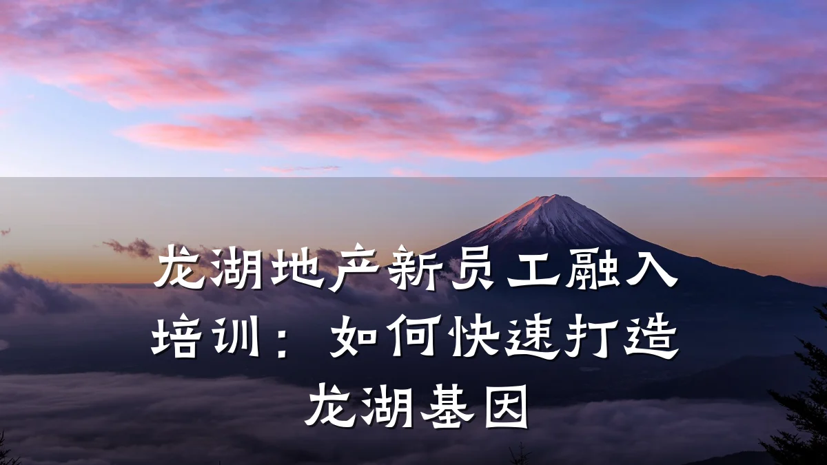 龙湖地产新员工融入培训:如何快速打造龙湖基因