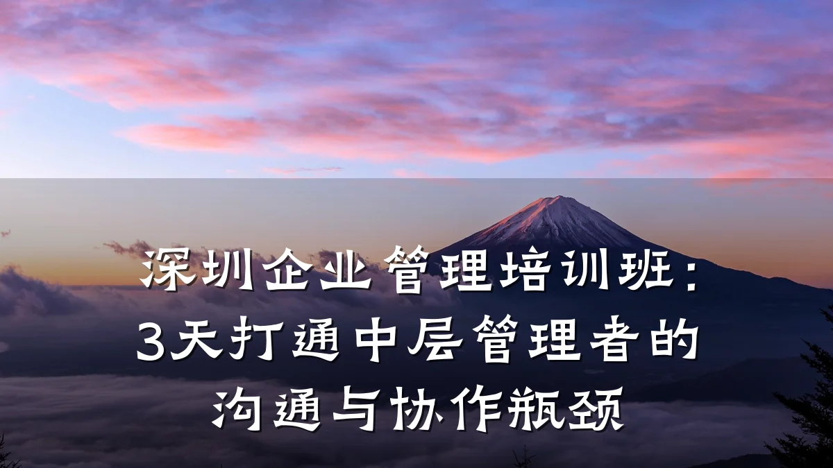 深圳企业管理培训班:3天打通中层管理者的沟通与协作瓶颈