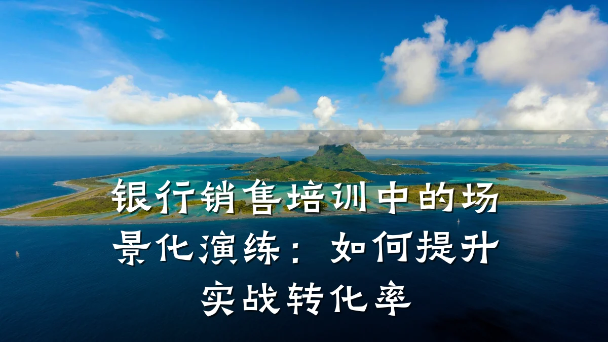 银行销售培训中的场景化演练:如何提升实战转化率