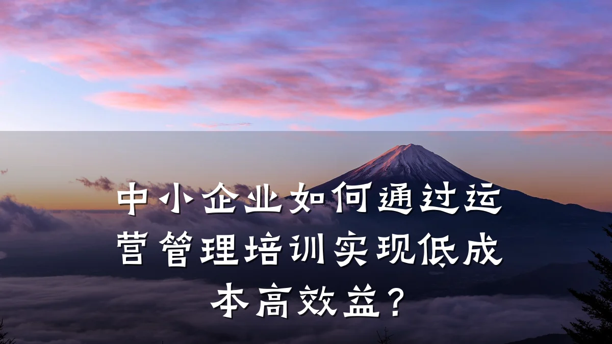 中小企业如何通过运营管理培训实现低成本高效益?