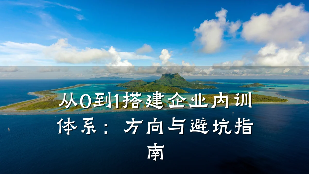 从0到1搭建企业内训体系:方向与避坑指南