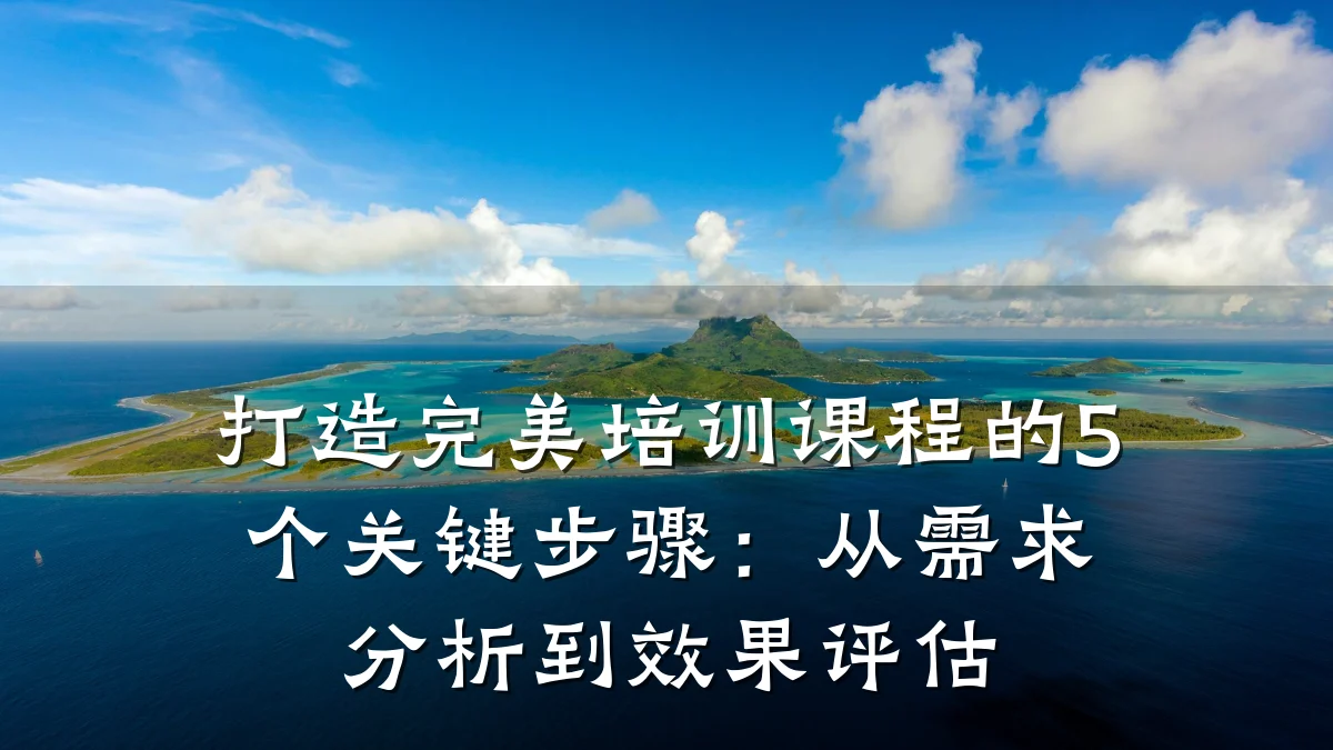 打造完美培训课程的5个关键步骤:从需求分析到效果评估