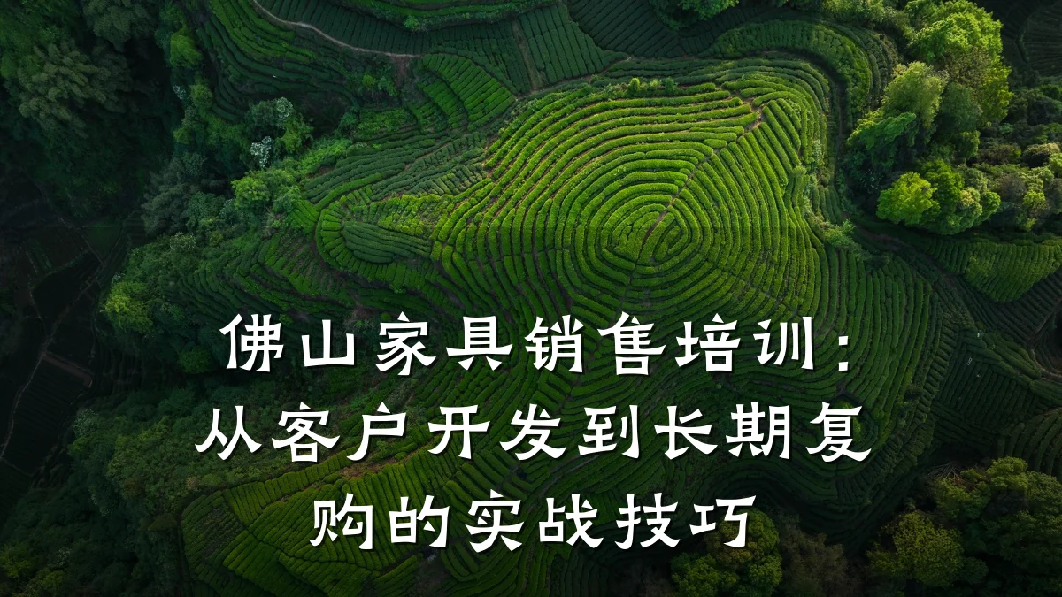 佛山家具销售培训:从客户开发到长期复购的实战技巧