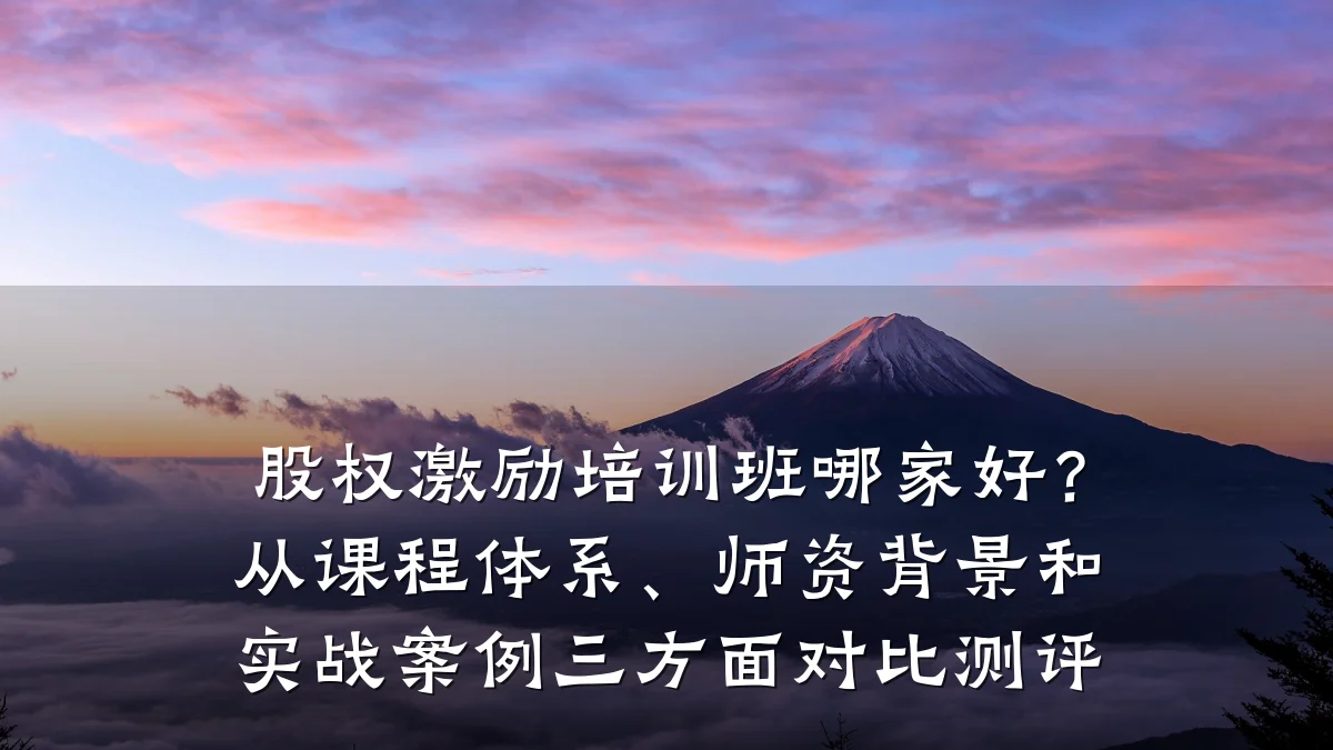 股权激励培训班哪家好?从课程体系、师资背景和实战案例三方面对比测评