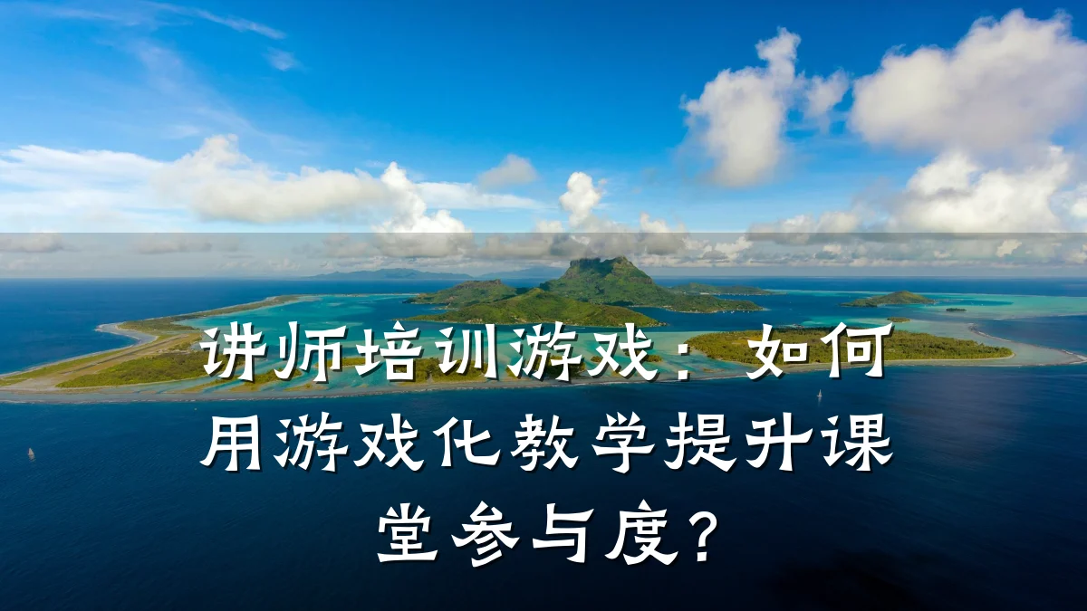 讲师培训游戏:如何用游戏化教学提升课堂参与度?