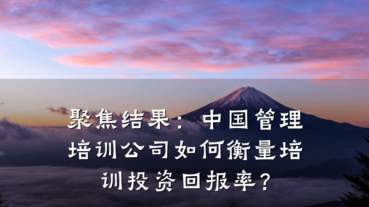 聚焦结果:中国管理培训公司如何衡量培训投资回报率?