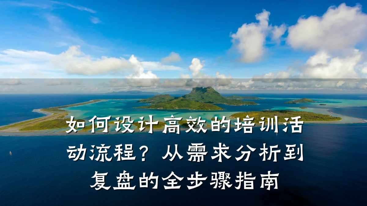 如何设计高效的培训活动流程?从需求分析到复盘的全步骤指南