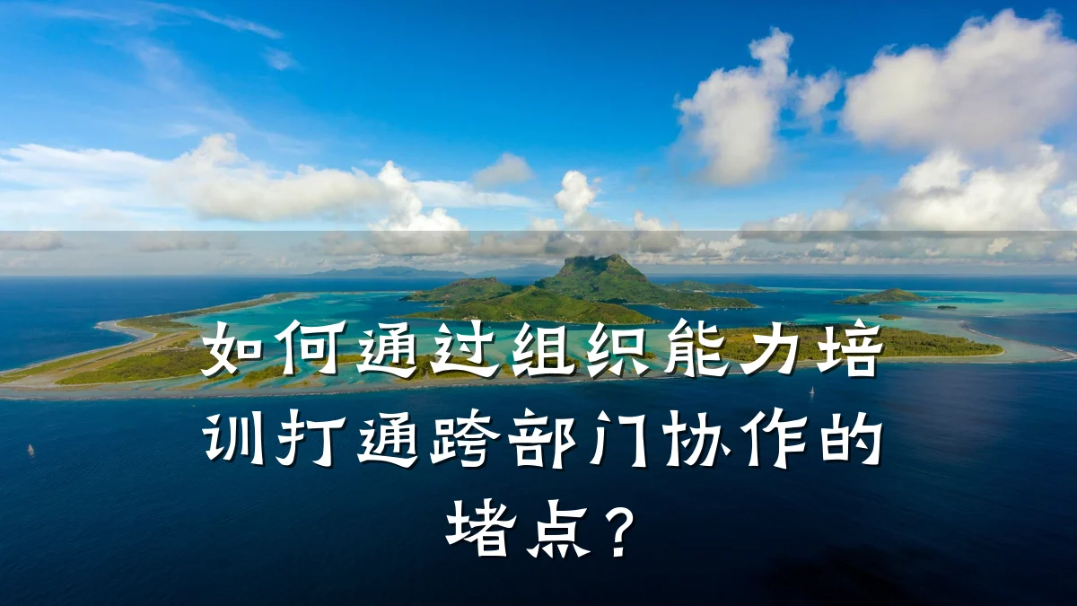 如何通过组织能力培训打通跨部门协作的堵点?