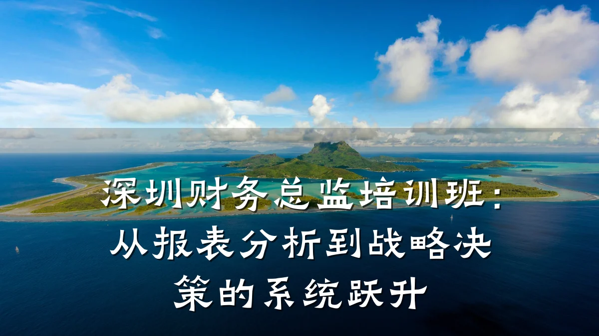 深圳财务总监培训班:从报表分析到战略决策的系统跃升