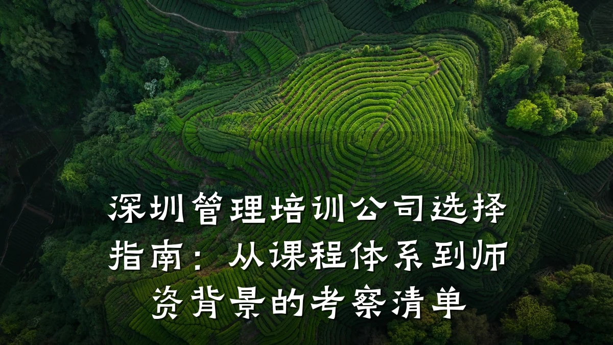 深圳管理培训公司选择指南:从课程体系到师资背景的考察清单